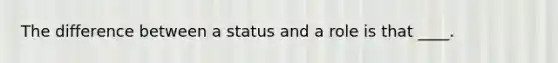 The difference between a status and a role is that ____.