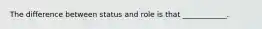 The difference between status and role is that ____________.