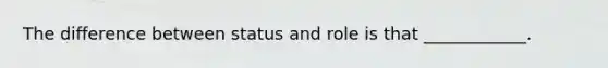 The difference between status and role is that ____________.