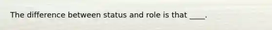 The difference between status and role is that ____.