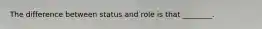 The difference between status and role is that ________.