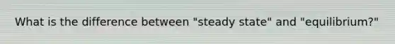 What is the difference between "steady state" and "equilibrium?"