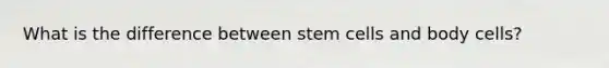 What is the difference between stem cells and body cells?