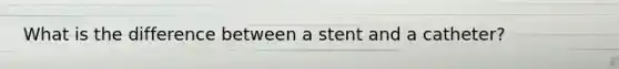 What is the difference between a stent and a catheter?