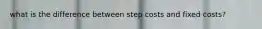 what is the difference between step costs and fixed costs?