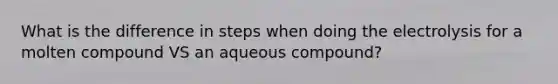 What is the difference in steps when doing the electrolysis for a molten compound VS an aqueous compound?