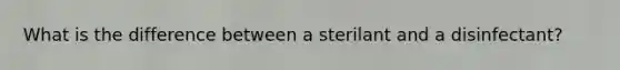 What is the difference between a sterilant and a disinfectant?