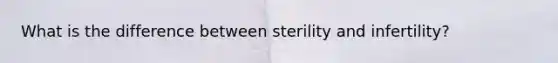 What is the difference between sterility and infertility?