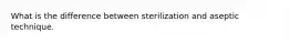 What is the difference between sterilization and aseptic technique.