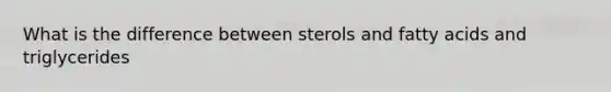 What is the difference between sterols and fatty acids and triglycerides