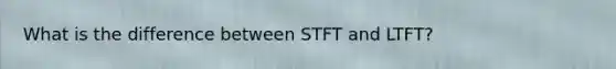 What is the difference between STFT and LTFT?