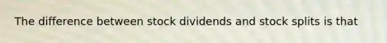 The difference between stock dividends and stock splits is that