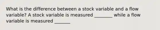 What is the difference between a stock variable and a flow​ variable? A stock variable is measured ________ while a flow variable is measured _______