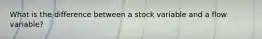 What is the difference between a stock variable and a flow​ variable?