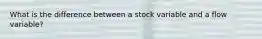 What is the difference between a stock variable and a flow variable?