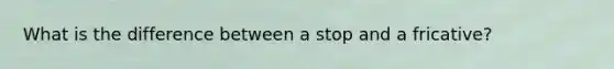 What is the difference between a stop and a fricative?