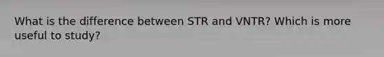 What is the difference between STR and VNTR? Which is more useful to study?