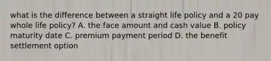 what is the difference between a straight life policy and a 20 pay whole life policy? A. the face amount and cash value B. policy maturity date C. premium payment period D. the benefit settlement option