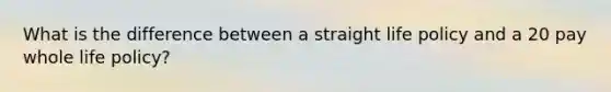 What is the difference between a straight life policy and a 20 pay whole life policy?