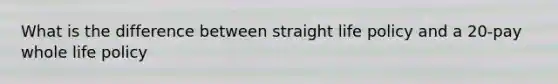What is the difference between straight life policy and a 20-pay whole life policy