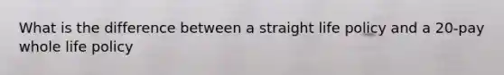 What is the difference between a straight life policy and a 20-pay whole life policy