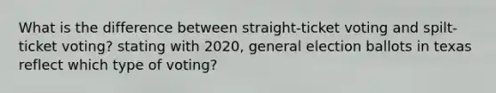 What is the difference between straight-ticket voting and spilt-ticket voting? stating with 2020, general election ballots in texas reflect which type of voting?