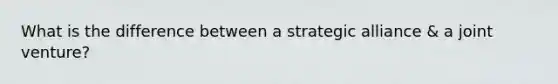 What is the difference between a strategic alliance & a joint venture?