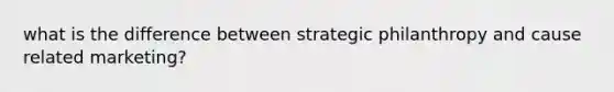 what is the difference between strategic philanthropy and cause related marketing?