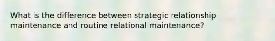 What is the difference between strategic relationship maintenance and routine relational maintenance?