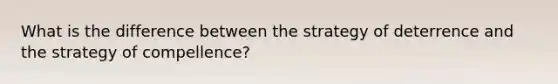 What is the difference between the strategy of deterrence and the strategy of compellence?