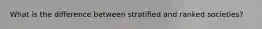 What is the difference between stratified and ranked societies?