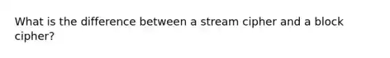 What is the difference between a stream cipher and a block cipher?