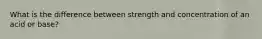 What is the difference between strength and concentration of an acid or base?