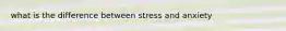 what is the difference between stress and anxiety