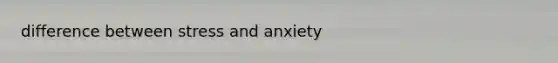 difference between stress and anxiety