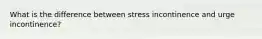 What is the difference between stress incontinence and urge incontinence?