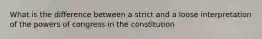 What is the difference between a strict and a loose interpretation of the powers of congress in the constitution