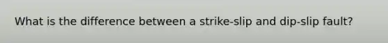 What is the difference between a strike-slip and dip-slip fault?