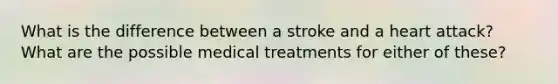 What is the difference between a stroke and a heart attack? What are the possible medical treatments for either of these?