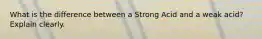 What is the difference between a Strong Acid and a weak acid? Explain clearly.