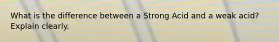 What is the difference between a Strong Acid and a weak acid? Explain clearly.