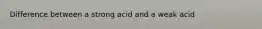 Difference between a strong acid and a weak acid