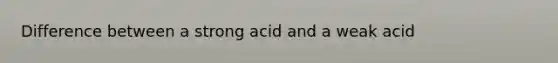 Difference between a strong acid and a weak acid