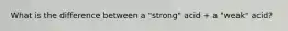 What is the difference between a "strong" acid + a "weak" acid?