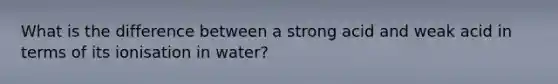 What is the difference between a strong acid and weak acid in terms of its ionisation in water?