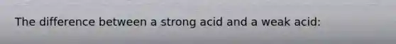 The difference between a strong acid and a weak acid: