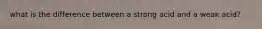 what is the difference between a strong acid and a weak acid?