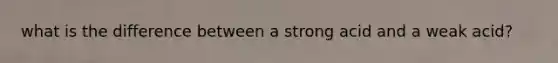 what is the difference between a strong acid and a weak acid?