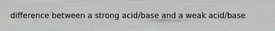 difference between a strong acid/base and a weak acid/base