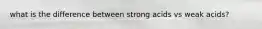 what is the difference between strong acids vs weak acids?